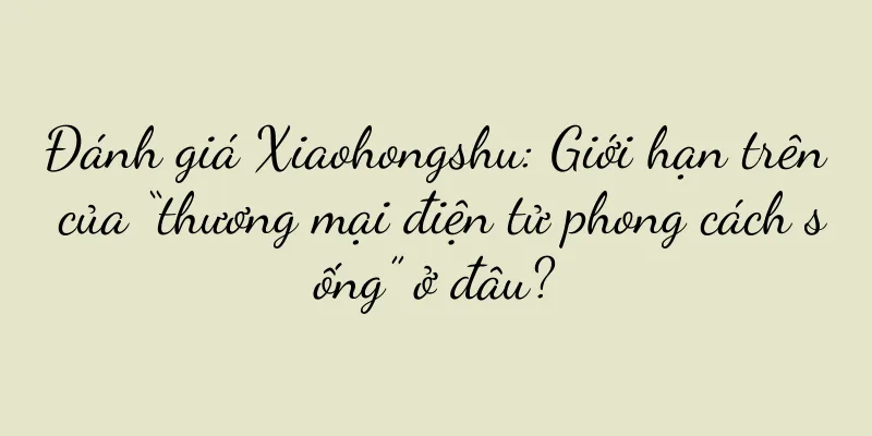 Đánh giá Xiaohongshu: Giới hạn trên của “thương mại điện tử phong cách sống” ở đâu?