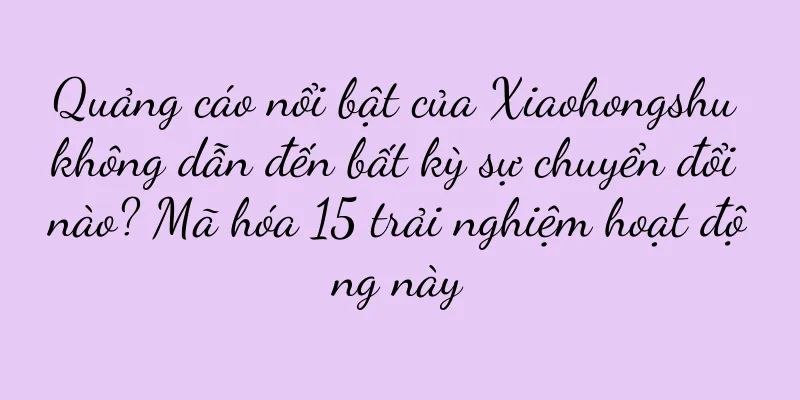 Quảng cáo nổi bật của Xiaohongshu không dẫn đến bất kỳ sự chuyển đổi nào? Mã hóa 15 trải nghiệm hoạt động này