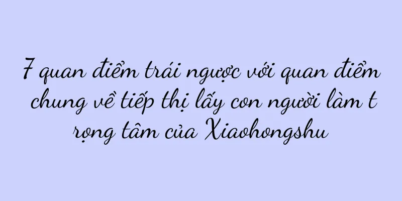 7 quan điểm trái ngược với quan điểm chung về tiếp thị lấy con người làm trọng tâm của Xiaohongshu