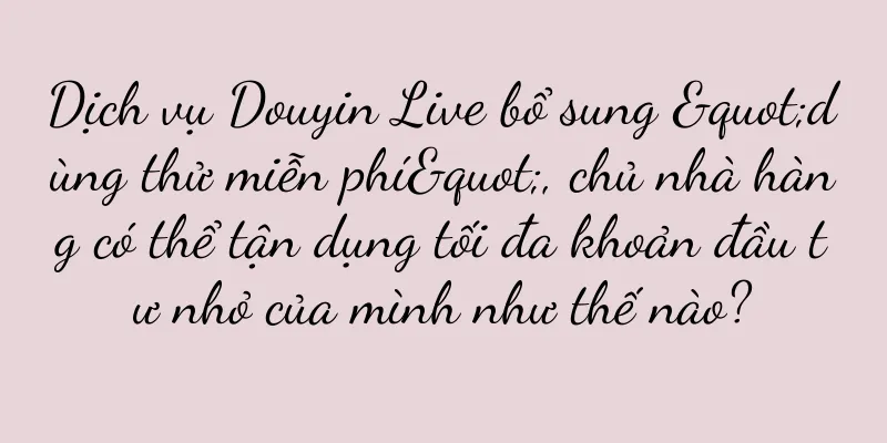 Dịch vụ Douyin Live bổ sung "dùng thử miễn phí", chủ nhà hàng có thể tận dụng tối đa khoản đầu tư nhỏ của mình như thế nào?