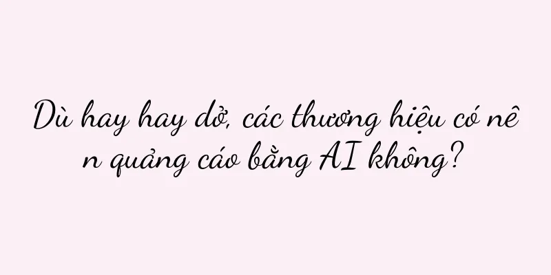 Dù hay hay dở, các thương hiệu có nên quảng cáo bằng AI không?