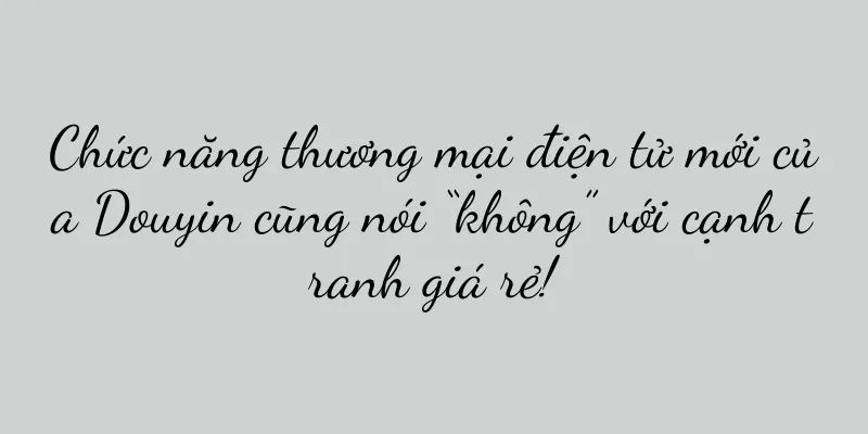 Chức năng thương mại điện tử mới của Douyin cũng nói “không” với cạnh tranh giá rẻ!