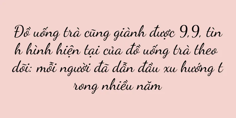 Đồ uống trà cũng giành được 9,9, tình hình hiện tại của đồ uống trà theo dõi: mỗi người đã dẫn đầu xu hướng trong nhiều năm