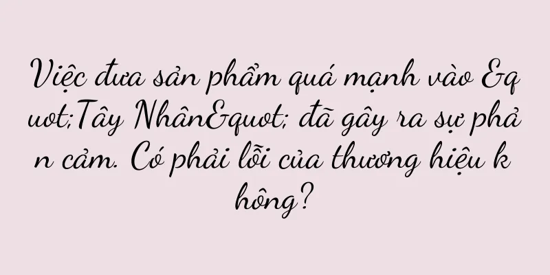 Việc đưa sản phẩm quá mạnh vào "Tây Nhân" đã gây ra sự phản cảm. Có phải lỗi của thương hiệu không?