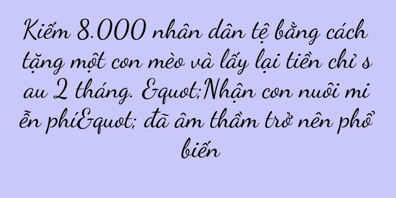 Kiếm 8.000 nhân dân tệ bằng cách tặng một con mèo và lấy lại tiền chỉ sau 2 tháng. "Nhận con nuôi miễn phí" đã âm thầm trở nên phổ biến
