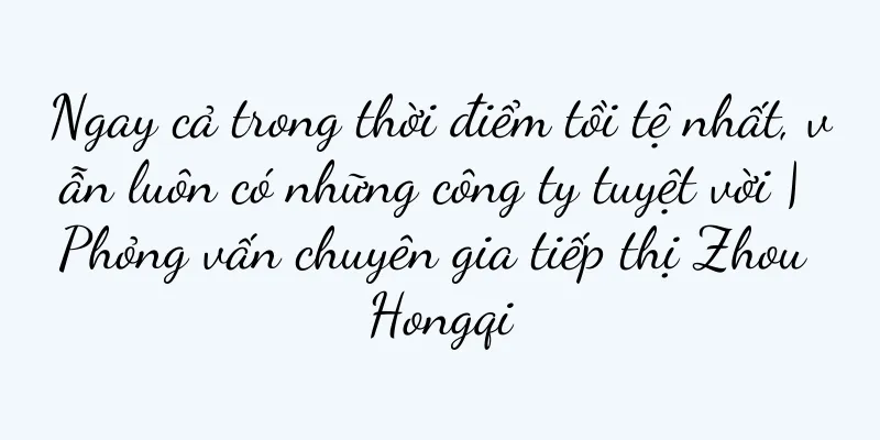 Ngay cả trong thời điểm tồi tệ nhất, vẫn luôn có những công ty tuyệt vời | Phỏng vấn chuyên gia tiếp thị Zhou Hongqi