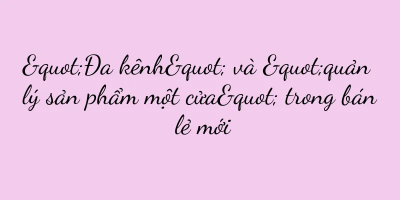 "Đa kênh" và "quản lý sản phẩm một cửa" trong bán lẻ mới