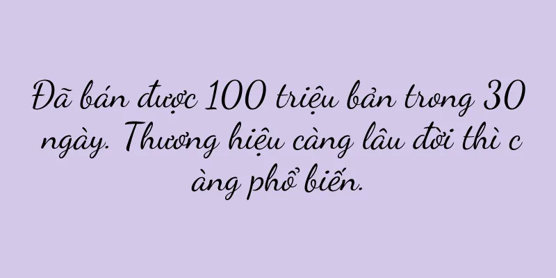Đã bán được 100 triệu bản trong 30 ngày. Thương hiệu càng lâu đời thì càng phổ biến.