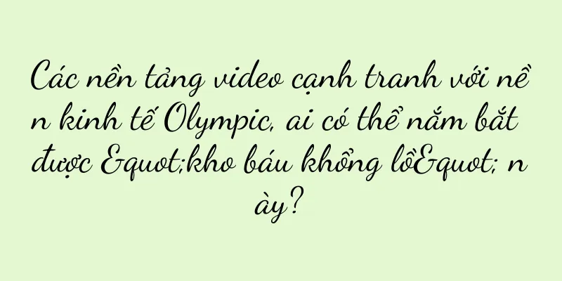 Các nền tảng video cạnh tranh với nền kinh tế Olympic, ai có thể nắm bắt được "kho báu khổng lồ" này?