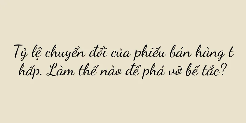 Tỷ lệ chuyển đổi của phiếu bán hàng thấp. Làm thế nào để phá vỡ bế tắc?
