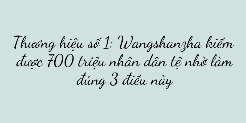 Thương hiệu số 1: Wangshanzha kiếm được 700 triệu nhân dân tệ nhờ làm đúng 3 điều này