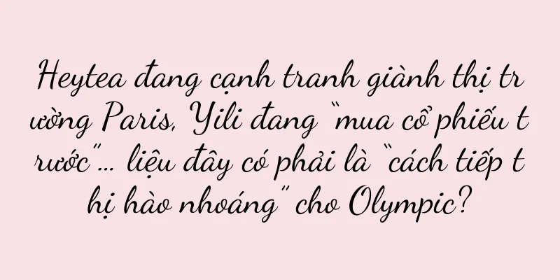 Heytea đang cạnh tranh giành thị trường Paris, Yili đang “mua cổ phiếu trước”… liệu đây có phải là “cách tiếp thị hào nhoáng” cho Olympic?