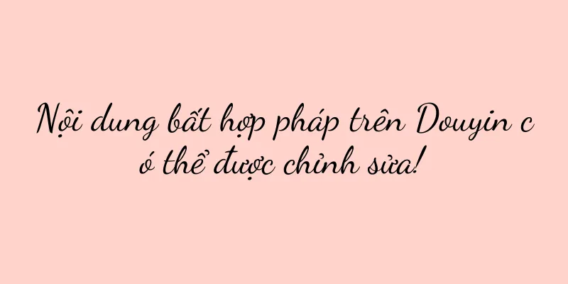 Nội dung bất hợp pháp trên Douyin có thể được chỉnh sửa!