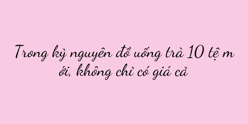 Trong kỷ nguyên đồ uống trà 10 tệ mới, không chỉ có giá cả