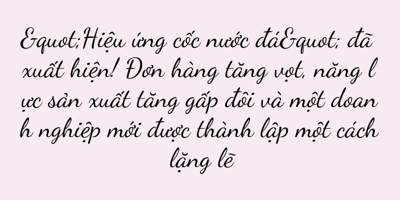 "Hiệu ứng cốc nước đá" đã xuất hiện! Đơn hàng tăng vọt, năng lực sản xuất tăng gấp đôi và một doanh nghiệp mới được thành lập một cách lặng lẽ