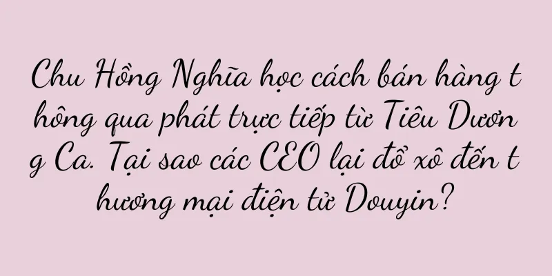 Chu Hồng Nghĩa học cách bán hàng thông qua phát trực tiếp từ Tiêu Dương Ca. Tại sao các CEO lại đổ xô đến thương mại điện tử Douyin?