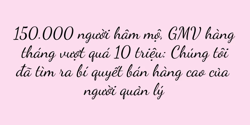 150.000 người hâm mộ, GMV hàng tháng vượt quá 10 triệu: Chúng tôi đã tìm ra bí quyết bán hàng cao của người quản lý