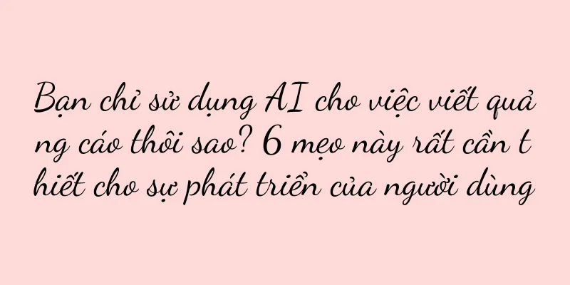 Bạn chỉ sử dụng AI cho việc viết quảng cáo thôi sao? 6 mẹo này rất cần thiết cho sự phát triển của người dùng