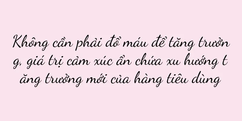Không cần phải đổ máu để tăng trưởng, giá trị cảm xúc ẩn chứa xu hướng tăng trưởng mới của hàng tiêu dùng