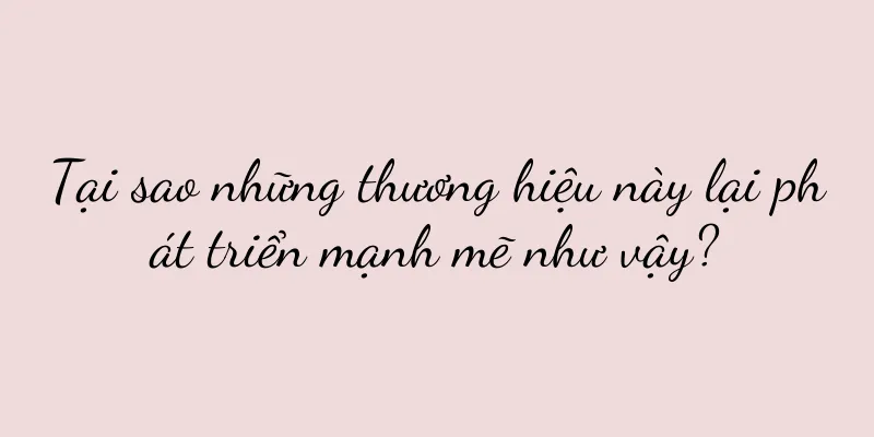 Tại sao những thương hiệu này lại phát triển mạnh mẽ như vậy?