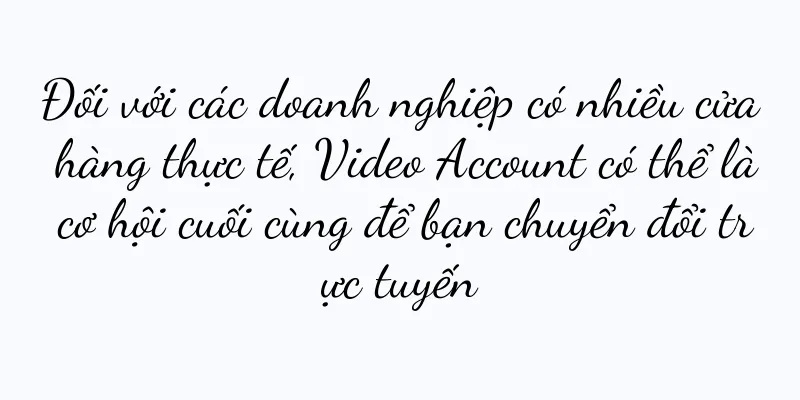 Đối với các doanh nghiệp có nhiều cửa hàng thực tế, Video Account có thể là cơ hội cuối cùng để bạn chuyển đổi trực tuyến