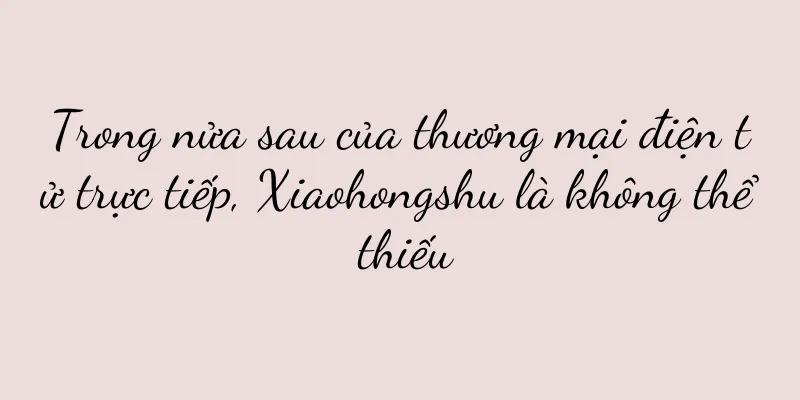 Trong nửa sau của thương mại điện tử trực tiếp, Xiaohongshu là không thể thiếu