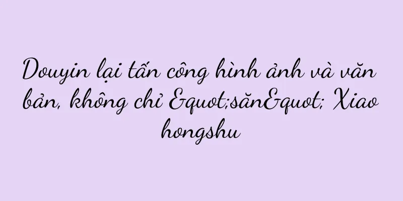 Douyin lại tấn công hình ảnh và văn bản, không chỉ "săn" Xiaohongshu