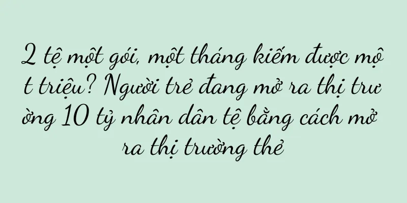 2 tệ một gói, một tháng kiếm được một triệu? Người trẻ đang mở ra thị trường 10 tỷ nhân dân tệ bằng cách mở ra thị trường thẻ
