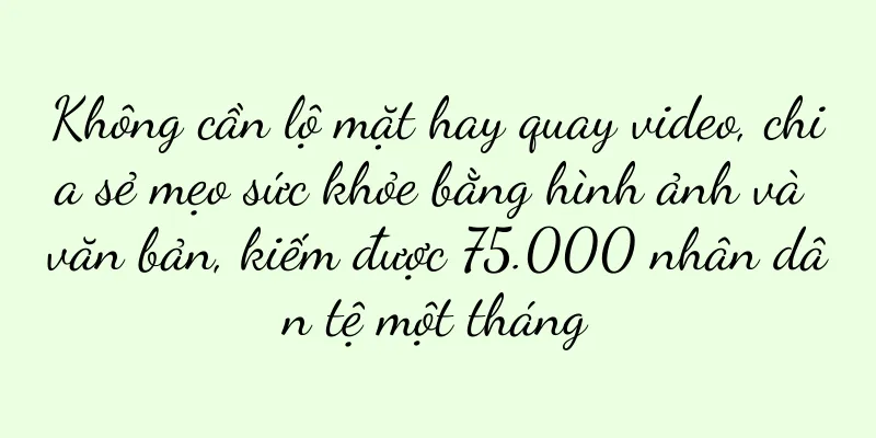Không cần lộ mặt hay quay video, chia sẻ mẹo sức khỏe bằng hình ảnh và văn bản, kiếm được 75.000 nhân dân tệ một tháng