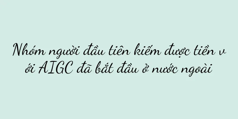 Nhóm người đầu tiên kiếm được tiền với AIGC đã bắt đầu ở nước ngoài