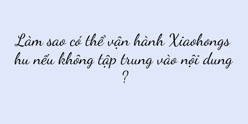 Làm sao có thể vận hành Xiaohongshu nếu không tập trung vào nội dung?