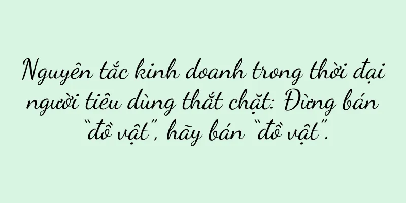 Nguyên tắc kinh doanh trong thời đại người tiêu dùng thắt chặt: Đừng bán “đồ vật”, hãy bán “đồ vật”.