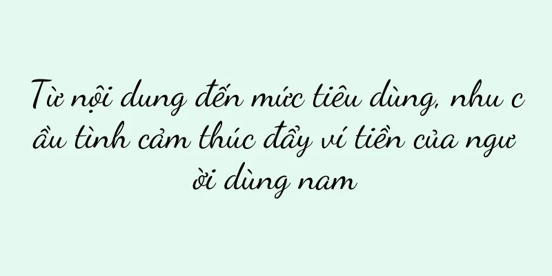 Từ nội dung đến mức tiêu dùng, nhu cầu tình cảm thúc đẩy ví tiền của người dùng nam
