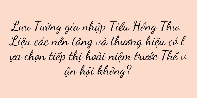 Lưu Tường gia nhập Tiểu Hồng Thư. Liệu các nền tảng và thương hiệu có lựa chọn tiếp thị hoài niệm trước Thế vận hội không?