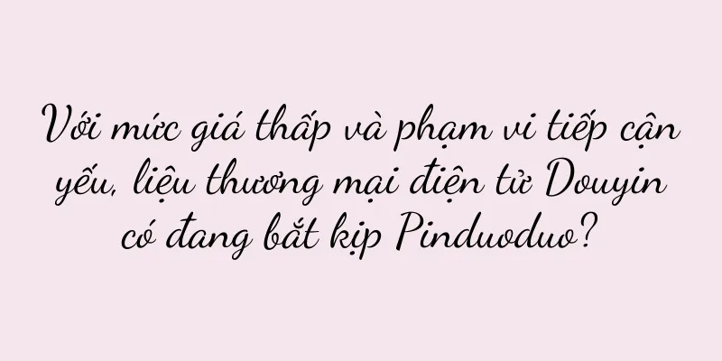 Với mức giá thấp và phạm vi tiếp cận yếu, liệu thương mại điện tử Douyin có đang bắt kịp Pinduoduo?