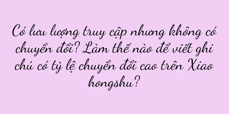 Có lưu lượng truy cập nhưng không có chuyển đổi? Làm thế nào để viết ghi chú có tỷ lệ chuyển đổi cao trên Xiaohongshu?