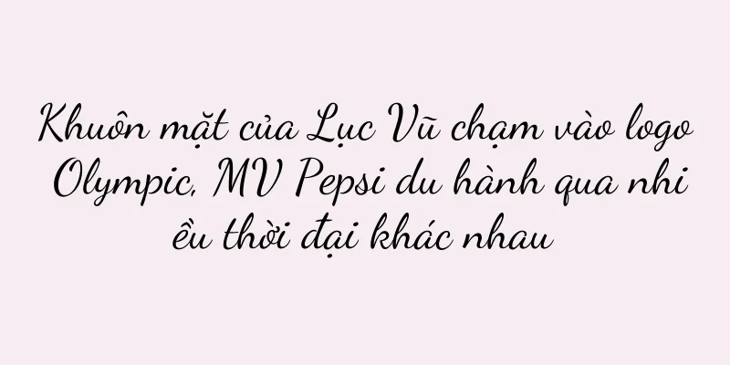 Khuôn mặt của Lục Vũ chạm vào logo Olympic, MV Pepsi du hành qua nhiều thời đại khác nhau