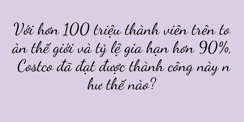 Với hơn 100 triệu thành viên trên toàn thế giới và tỷ lệ gia hạn hơn 90%, Costco đã đạt được thành công này như thế nào?