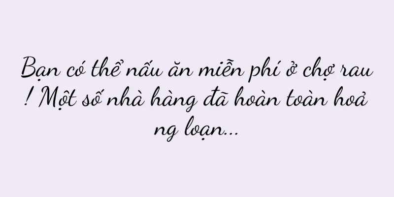 Bạn có thể nấu ăn miễn phí ở chợ rau! Một số nhà hàng đã hoàn toàn hoảng loạn...
