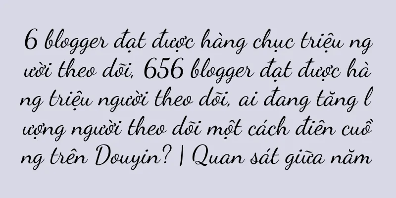 6 blogger đạt được hàng chục triệu người theo dõi, 656 blogger đạt được hàng triệu người theo dõi, ai đang tăng lượng người theo dõi một cách điên cuồng trên Douyin? | Quan sát giữa năm