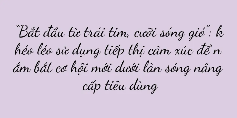 “Bắt đầu từ trái tim, cưỡi sóng gió”: khéo léo sử dụng tiếp thị cảm xúc để nắm bắt cơ hội mới dưới làn sóng nâng cấp tiêu dùng