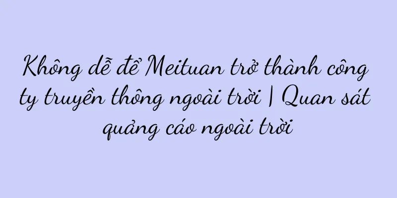 Không dễ để Meituan trở thành công ty truyền thông ngoài trời | Quan sát quảng cáo ngoài trời