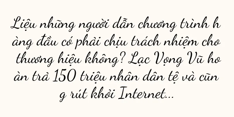 Liệu những người dẫn chương trình hàng đầu có phải chịu trách nhiệm cho thương hiệu không? Lạc Vọng Vũ hoàn trả 150 triệu nhân dân tệ và cũng rút khỏi Internet...