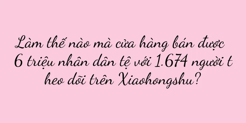 Làm thế nào mà cửa hàng bán được 6 triệu nhân dân tệ với 1.674 người theo dõi trên Xiaohongshu?