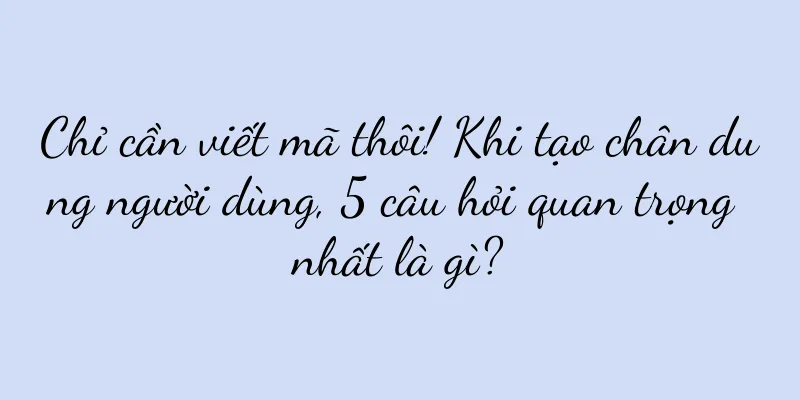 Chỉ cần viết mã thôi! Khi tạo chân dung người dùng, 5 câu hỏi quan trọng nhất là gì?