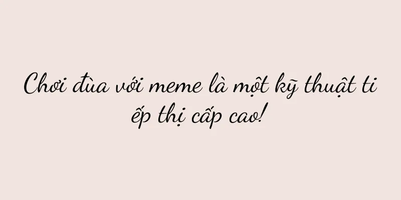 Chơi đùa với meme là một kỹ thuật tiếp thị cấp cao!