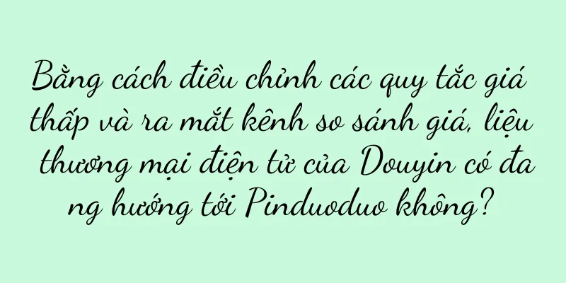 Bằng cách điều chỉnh các quy tắc giá thấp và ra mắt kênh so sánh giá, liệu thương mại điện tử của Douyin có đang hướng tới Pinduoduo không?