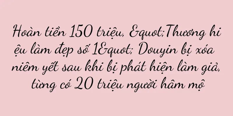Hoàn tiền 150 triệu, "Thương hiệu làm đẹp số 1" Douyin bị xóa niêm yết sau khi bị phát hiện làm giả, từng có 20 triệu người hâm mộ