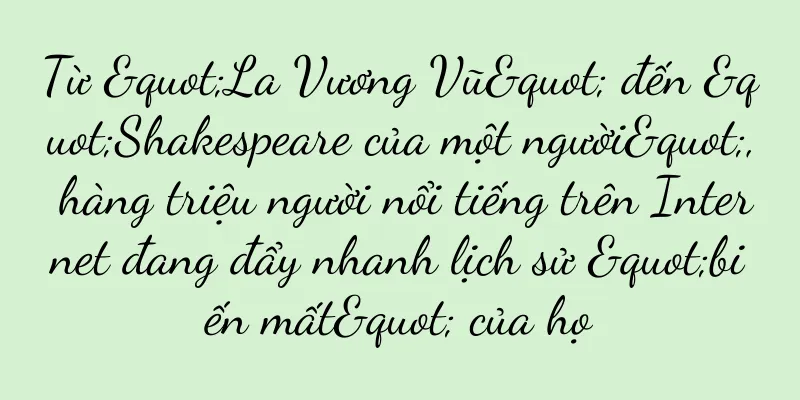 Từ "La Vương Vũ" đến "Shakespeare của một người", hàng triệu người nổi tiếng trên Internet đang đẩy nhanh lịch sử "biến mất" của họ