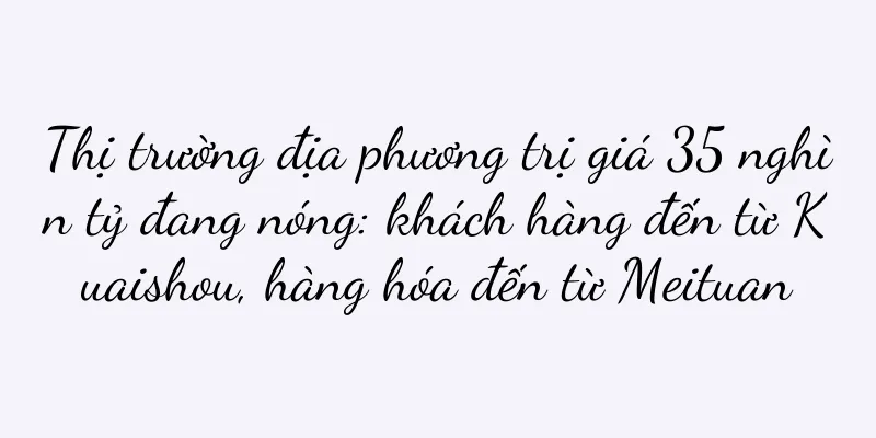 Thị trường địa phương trị giá 35 nghìn tỷ đang nóng: khách hàng đến từ Kuaishou, hàng hóa đến từ Meituan